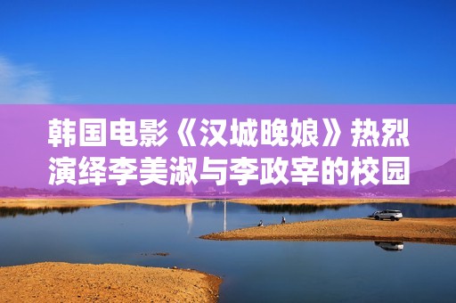 韩国电影《汉城晚娘》热烈演绎李美淑与李政宰的校园激情瞬间