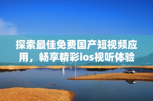 探索最佳免费国产短视频应用，畅享精彩ios视听体验