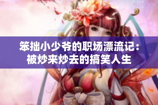 笨拙小少爷的职场漂流记：被炒来炒去的搞笑人生
