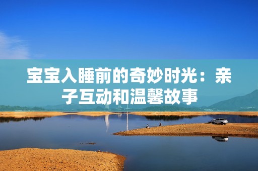 宝宝入睡前的奇妙时光：亲子互动和温馨故事