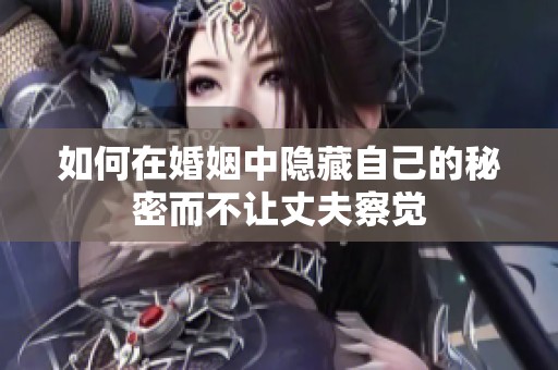 如何在婚姻中隐藏自己的秘密而不让丈夫察觉