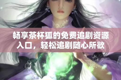 畅享茶杯狐的免费追剧资源入口，轻松追剧随心所欲