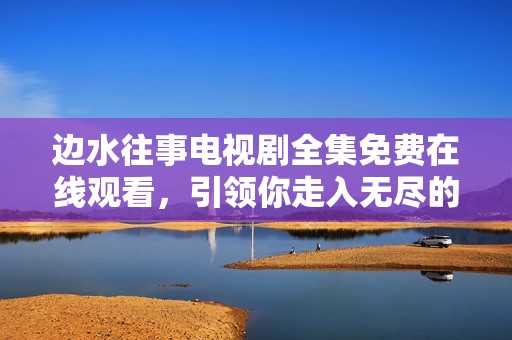 边水往事电视剧全集免费在线观看，引领你走入无尽的回忆之旅