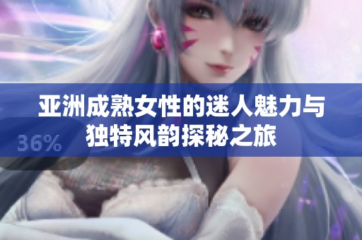 亚洲成熟女性的迷人魅力与独特风韵探秘之旅