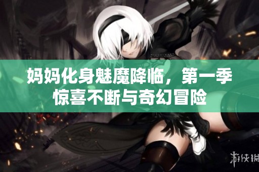 妈妈化身魅魔降临，第一季惊喜不断与奇幻冒险