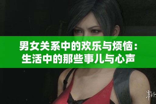男女关系中的欢乐与烦恼：生活中的那些事儿与心声