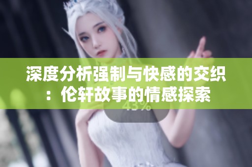 深度分析强制与快感的交织：伦轩故事的情感探索