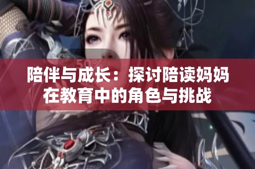 陪伴与成长：探讨陪读妈妈在教育中的角色与挑战