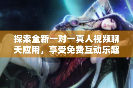 探索全新一对一真人视频聊天应用，享受免费互动乐趣