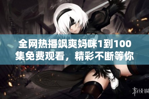 全网热播飒爽妈咪1到100集免费观看，精彩不断等你来看