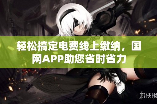 轻松搞定电费线上缴纳，国网APP助您省时省力