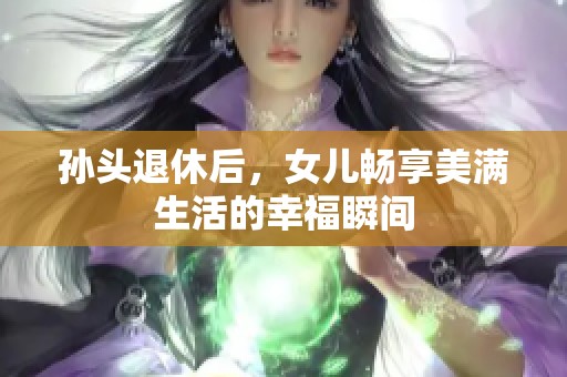 孙头退休后，女儿畅享美满生活的幸福瞬间