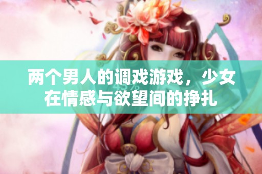 两个男人的调戏游戏，少女在情感与欲望间的挣扎