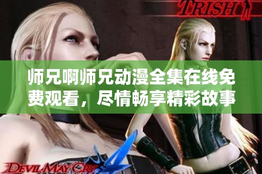 师兄啊师兄动漫全集在线免费观看，尽情畅享精彩故事