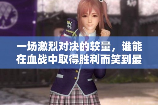 一场激烈对决的较量，谁能在血战中取得胜利而笑到最后
