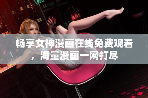 畅享女神漫画在线免费观看，海量漫画一网打尽