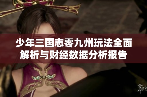 少年三国志零九州玩法全面解析与财经数据分析报告