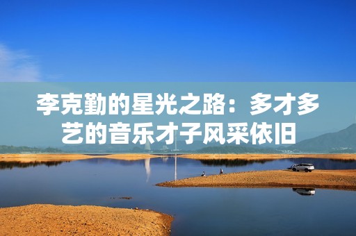李克勤的星光之路：多才多艺的音乐才子风采依旧