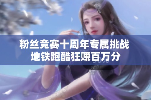 粉丝竞赛十周年专属挑战 地铁跑酷狂赚百万分