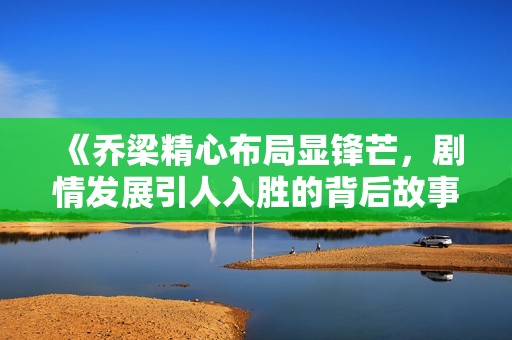 《乔梁精心布局显锋芒，剧情发展引人入胜的背后故事》