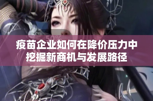 疫苗企业如何在降价压力中挖掘新商机与发展路径