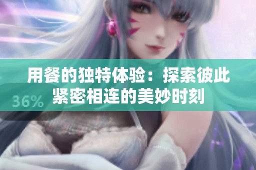 用餐的独特体验：探索彼此紧密相连的美妙时刻