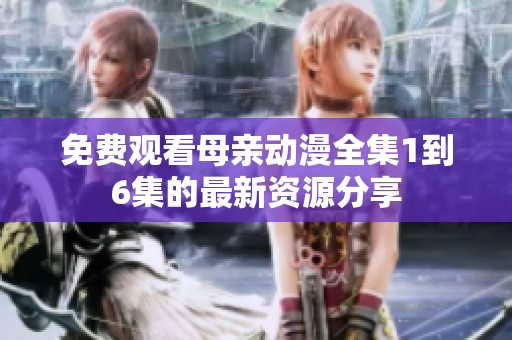 免费观看母亲动漫全集1到6集的最新资源分享