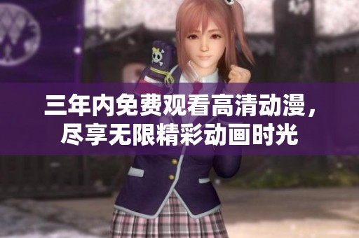 三年内免费观看高清动漫，尽享无限精彩动画时光
