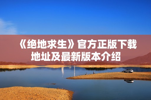 《绝地求生》官方正版下载地址及最新版本介绍
