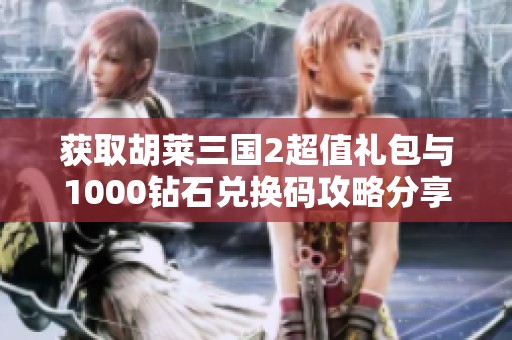 获取胡莱三国2超值礼包与1000钻石兑换码攻略分享