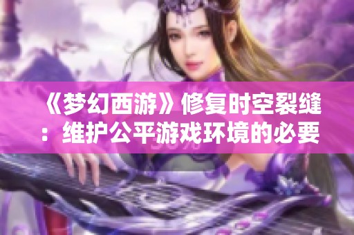 《梦幻西游》修复时空裂缝：维护公平游戏环境的必要举措