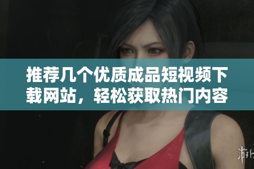 推荐几个优质成品短视频下载网站，轻松获取热门内容