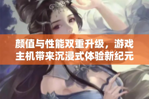 颜值与性能双重升级，游戏主机带来沉浸式体验新纪元