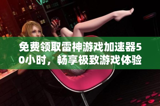 免费领取雷神游戏加速器50小时，畅享极致游戏体验不容错过