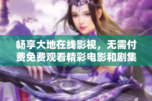 畅享大地在线影视，无需付费免费观看精彩电影和剧集