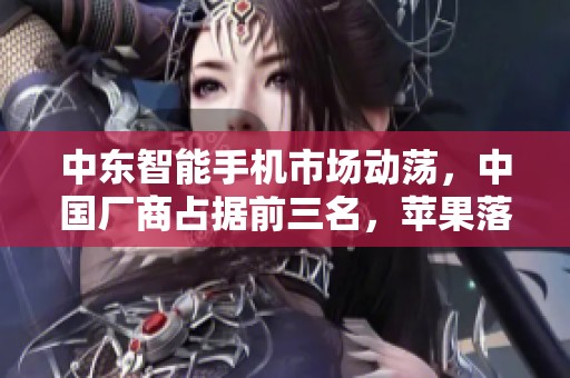 中东智能手机市场动荡，中国厂商占据前三名，苹果落后至第四