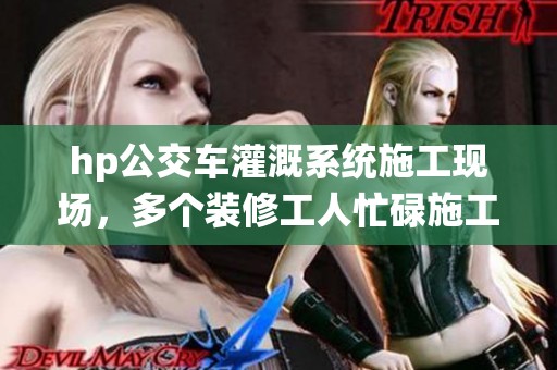 hp公交车灌溉系统施工现场，多个装修工人忙碌施工中