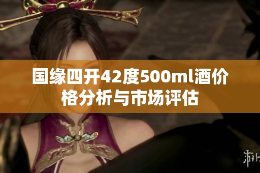 国缘四开42度500ml酒价格分析与市场评估