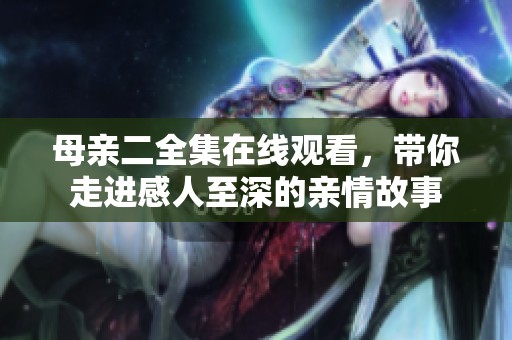 母亲二全集在线观看，带你走进感人至深的亲情故事