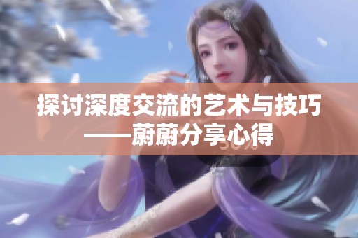 探讨深度交流的艺术与技巧——蔚蔚分享心得