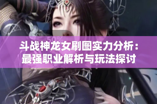 斗战神龙女刷图实力分析：最强职业解析与玩法探讨
