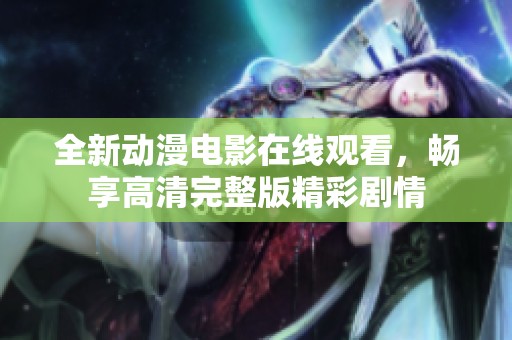 全新动漫电影在线观看，畅享高清完整版精彩剧情