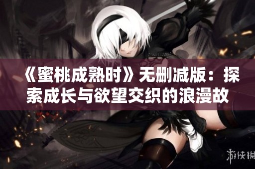 《蜜桃成熟时》无删减版：探索成长与欲望交织的浪漫故事