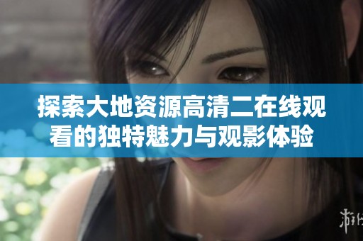 探索大地资源高清二在线观看的独特魅力与观影体验