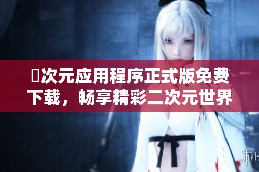 囧次元应用程序正式版免费下载，畅享精彩二次元世界