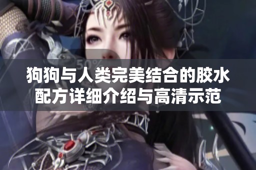 狗狗与人类完美结合的胶水配方详细介绍与高清示范