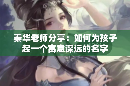 秦华老师分享：如何为孩子起一个寓意深远的名字