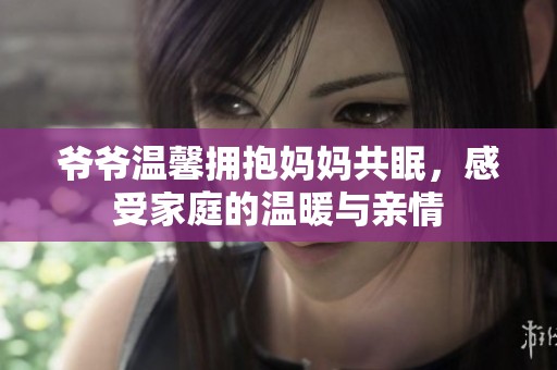 爷爷温馨拥抱妈妈共眠，感受家庭的温暖与亲情