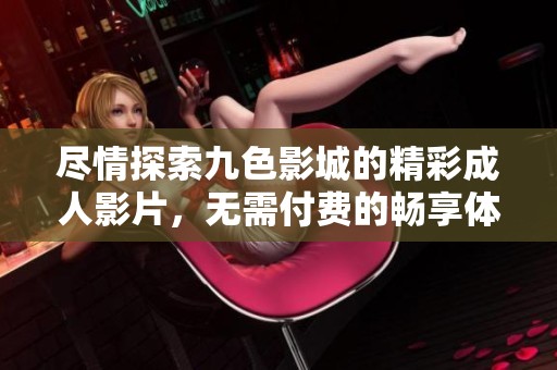 尽情探索九色影城的精彩成人影片，无需付费的畅享体验