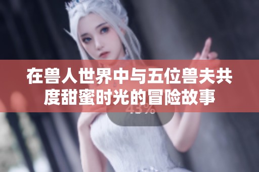 在兽人世界中与五位兽夫共度甜蜜时光的冒险故事